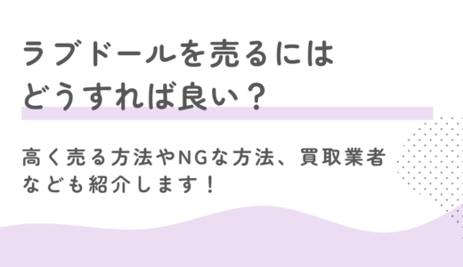 ラブドールを売るにはどうすれば良い？高く売る方法やNGな方法、買取業者なども紹介します！