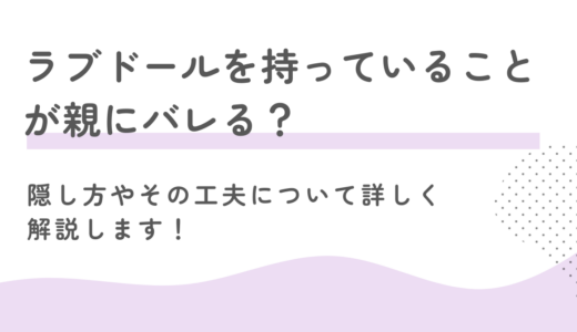 ラブドールを持っていることが親にバレる？隠し方やその工夫について詳しく解説します！