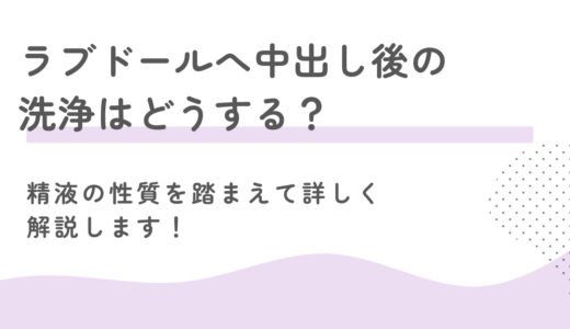 ラブドールへ中出し後の洗浄はどうする？精液の性質を踏まえて洗い方を詳しく解説します！